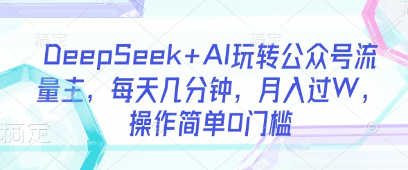 DeepSeek+AI玩转公众号流量主，每天几分钟，月入过W，操作简单0门槛-19点研学社