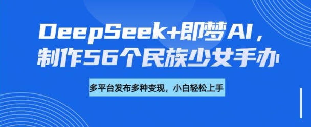 DeepSeek+即梦AI，制作56个民族少女手办，附详细教程+变现方向-19点研学社