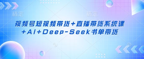 视频号短视频带货+直播带货系统课+AI+Deep-Seek书单带货-19点研学社