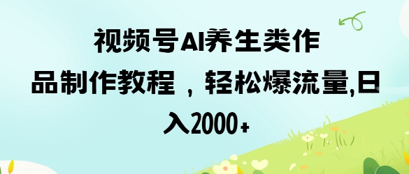 视频号ai养生类作品制作教程，轻松爆流量，日入数张-19点研学社