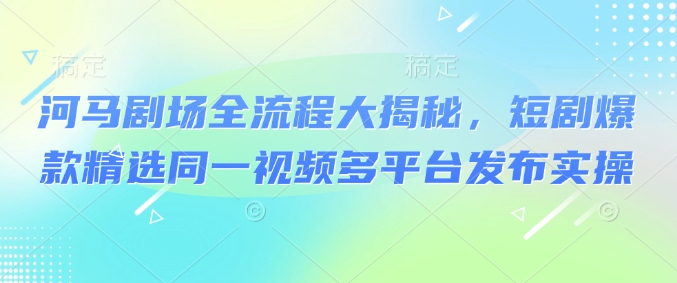 河马剧场全流程大揭秘，短剧爆款精选同一视频多平台发布实操-19点研学社