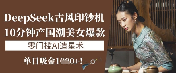 DeepSeek古风印钞机：10分钟产国潮美女爆款，单日吸金1k+，零门槛AI造星术-19点研学社
