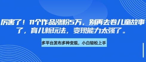 厉害了，11个作品涨粉5万，别再去卷儿童故事了，育儿新玩法，变现能力太强了-19点研学社