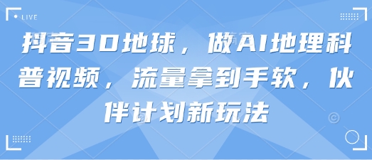 抖音3D地球，做AI地理科普视频，流量拿到手软，伙伴计划新玩法-19点研学社