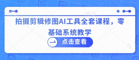 拍摄剪辑修图AI工具全套课程，零基础系统教学-19点研学社