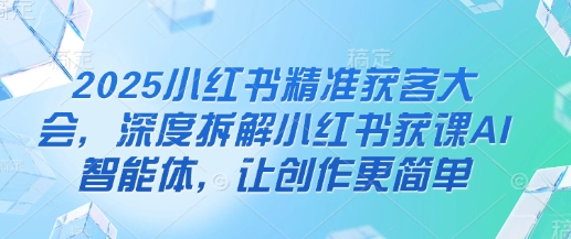 2025小红书精准获客大会，深度拆解小红书获课AI智能体，让创作更简单-19点研学社